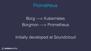 Prometheus
Borg —> Kubernetes
Borgmon —> Prometheus
Initially developed at Soundcloud
 