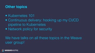 Other topics
• Kubernetes 101
• Continuous delivery: hooking up my CI/CD
pipeline to Kubernetes
• Network policy for security
We have talks on all these topics in the Weave
user group!
 