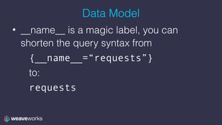 Data Model
• __name__ is a magic label, you can
shorten the query syntax from
{__name__=“requests”}
to:
requests
 