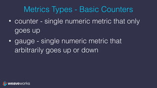 Metrics Types - Basic Counters
• counter - single numeric metric that only
goes up
• gauge - single numeric metric that
arbitrarily goes up or down
 