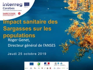 Impact sanitaire des
Sargasses sur les
populations
Roger Genet,
Directeur général de l’ANSES
Jeudi 25 octobre 2019
 