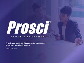 C H A N G E 	 M A N A G E M E N T 	
Prosci	Methodology	Overview:	An	Integrated	
Approach	to	Deliver	Results	
Prosci Webinar
 