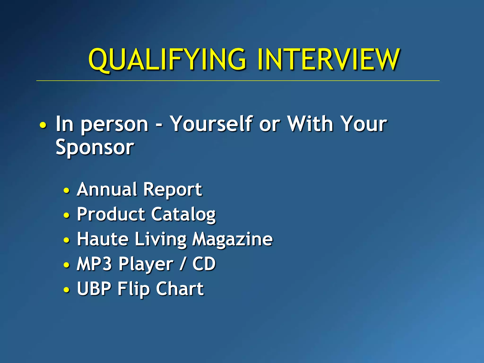 • In person - Yourself or With Your
Sponsor
• Annual Report
• Product Catalog
• Haute Living Magazine
• MP3 Player / CD
• UBP Flip Chart
QUALIFYING INTERVIEW
 