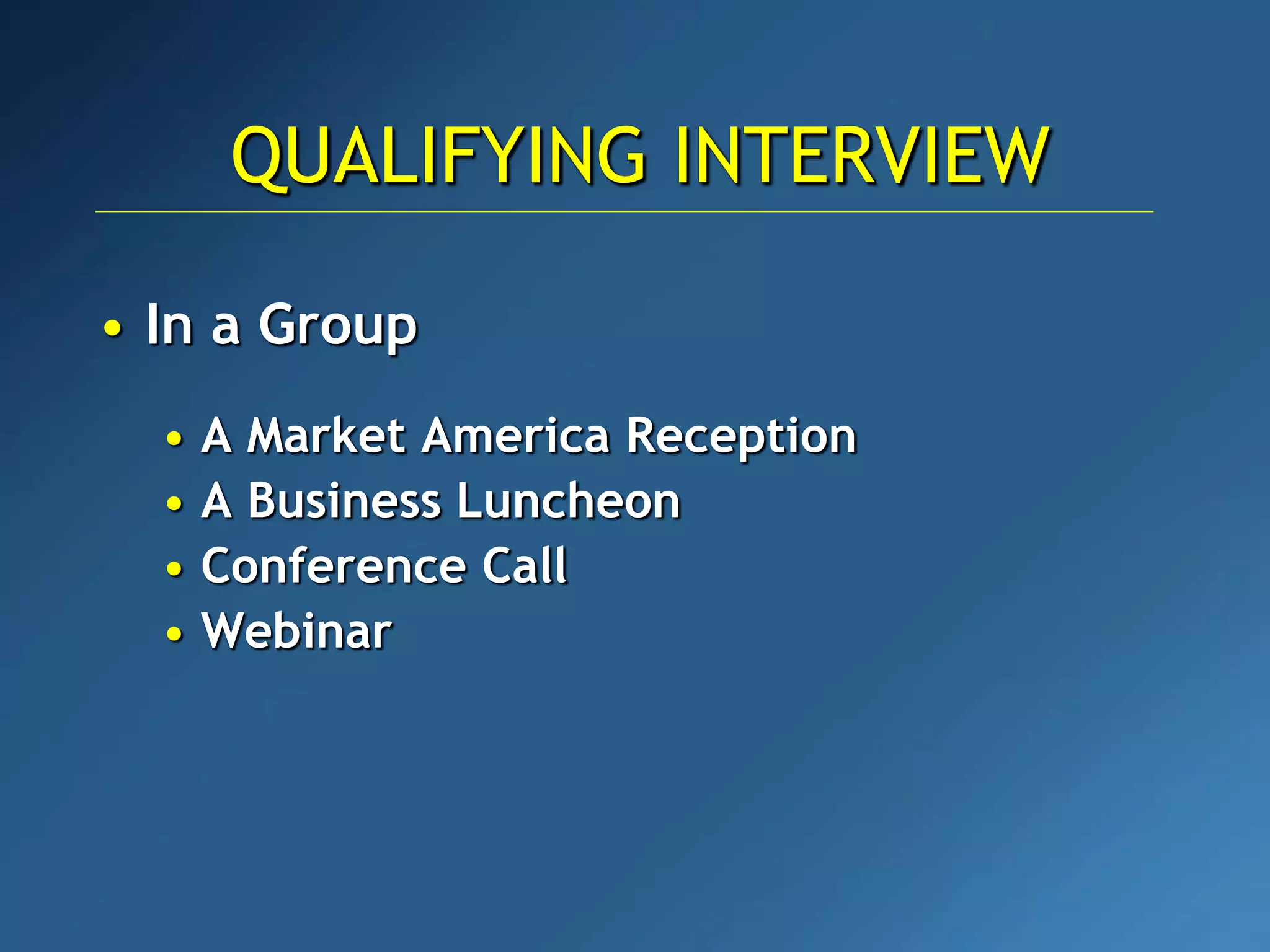 • In a Group
• A Market America Reception
• A Business Luncheon
• Conference Call
• Webinar
QUALIFYING INTERVIEW
 