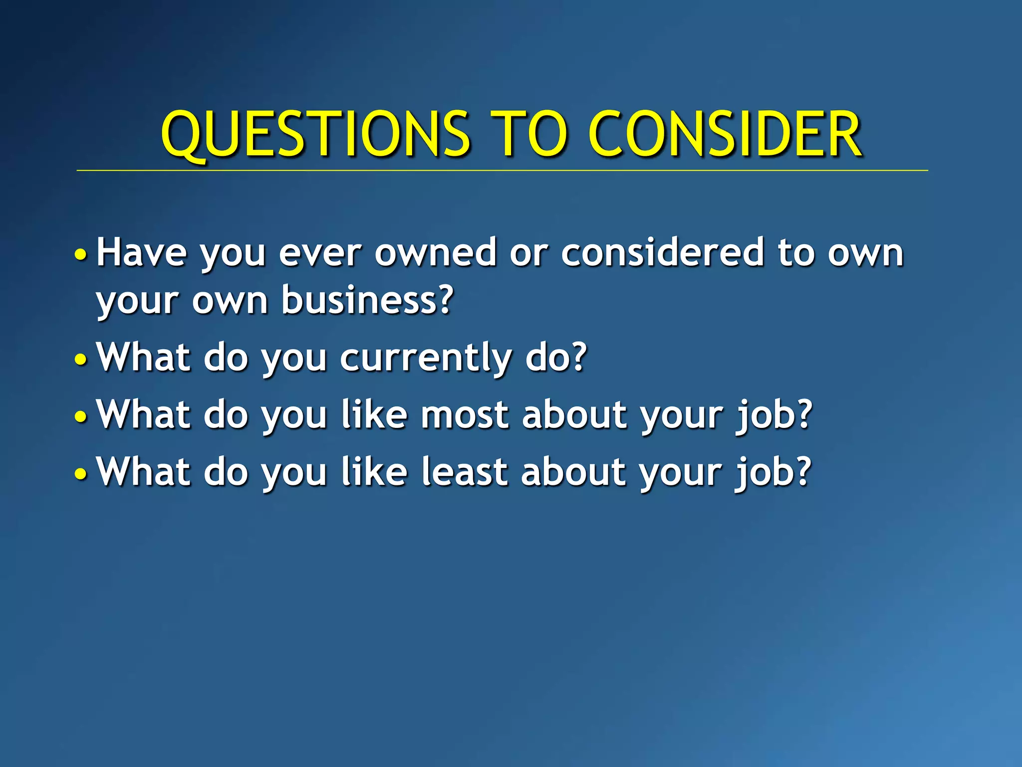 •Have you ever owned or considered to own
your own business?
•What do you currently do?
•What do you like most about your job?
•What do you like least about your job?
QUESTIONS TO CONSIDER
 