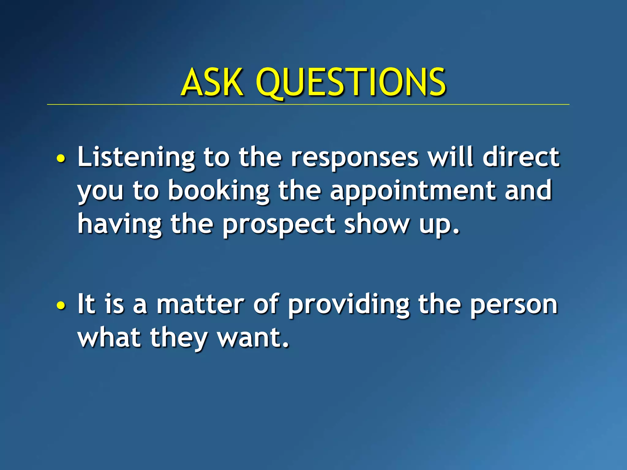 • Listening to the responses will direct
you to booking the appointment and
having the prospect show up.
• It is a matter of providing the person
what they want.
ASK QUESTIONS
 