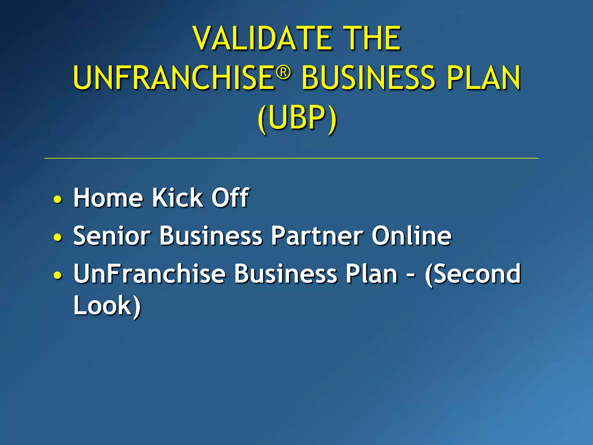 • Home Kick Off
• Senior Business Partner Online
• UnFranchise Business Plan – (Second
Look)
VALIDATE THE
UNFRANCHISE® BUSINESS PLAN
(UBP)
 