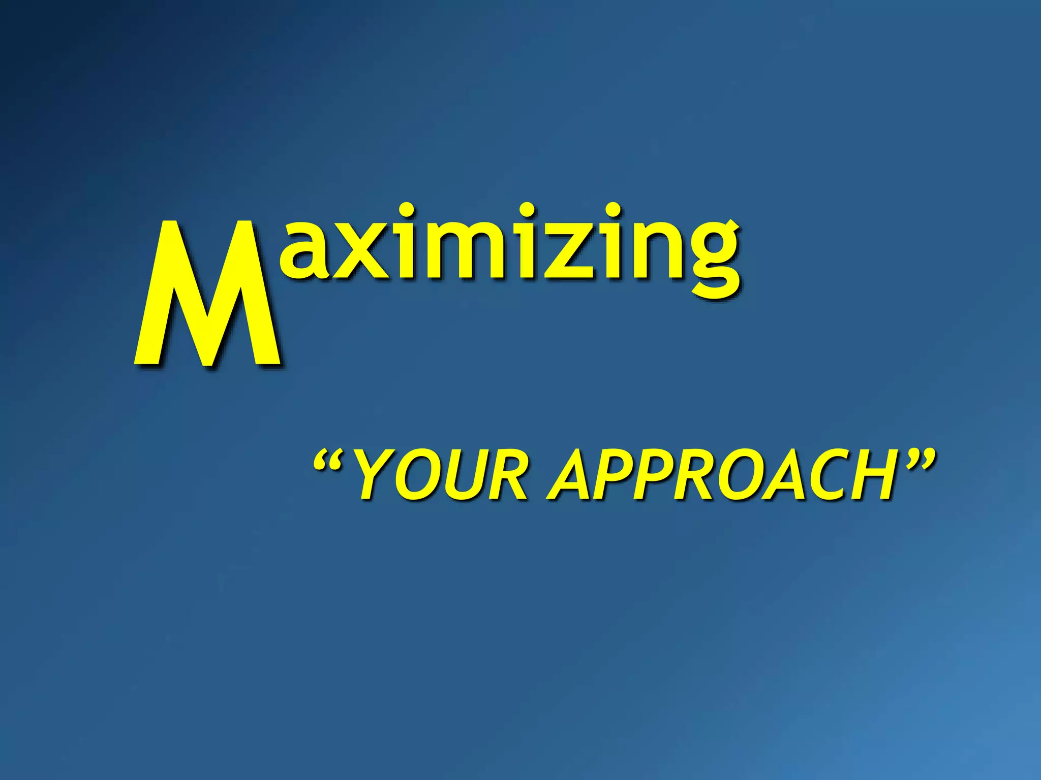 aximizing
M
“YOUR APPROACH”
 