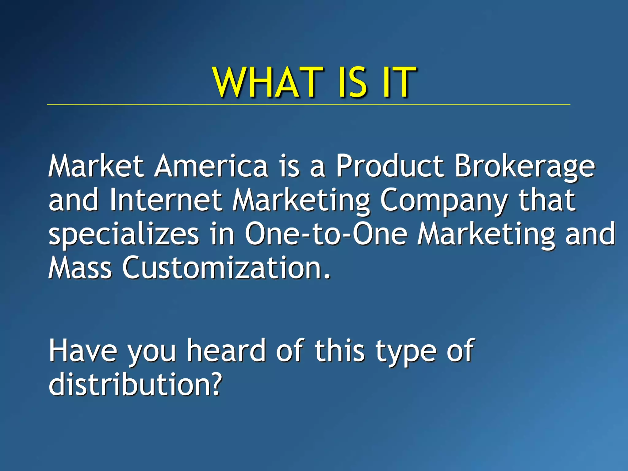 Market America is a Product Brokerage
and Internet Marketing Company that
specializes in One-to-One Marketing and
Mass Customization.
Have you heard of this type of
distribution?
WHAT IS IT
 