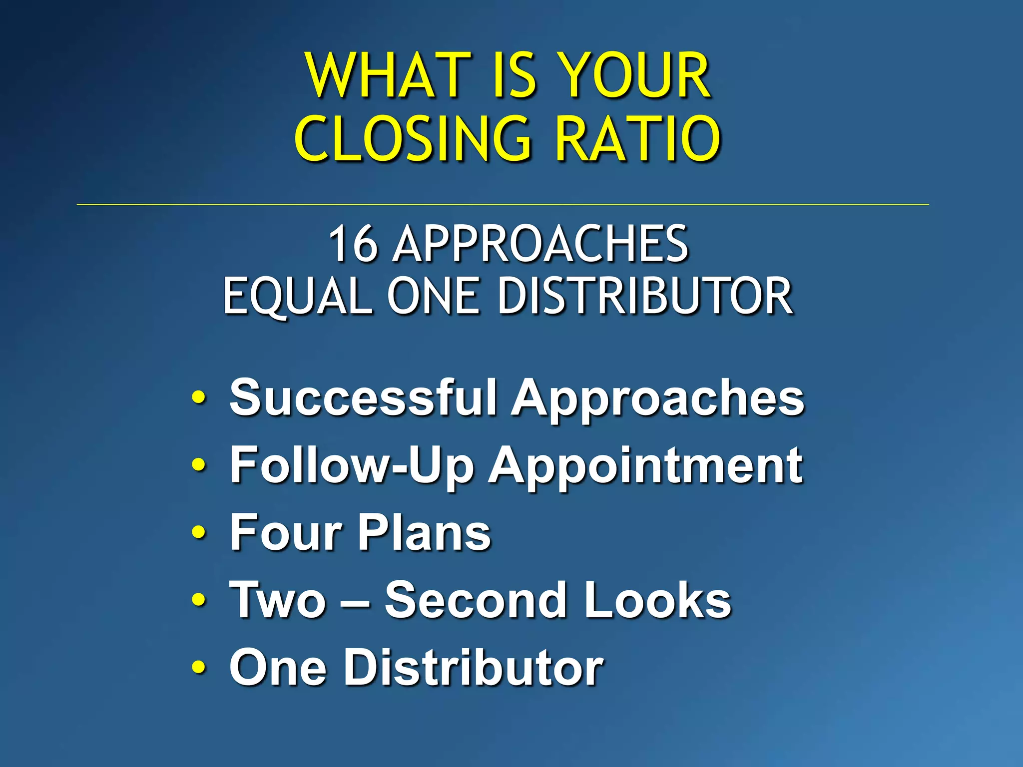 WHAT IS YOUR
CLOSING RATIO
• Successful Approaches
• Follow-Up Appointment
• Four Plans
• Two – Second Looks
• One Distributor
16 APPROACHES
EQUAL ONE DISTRIBUTOR
 