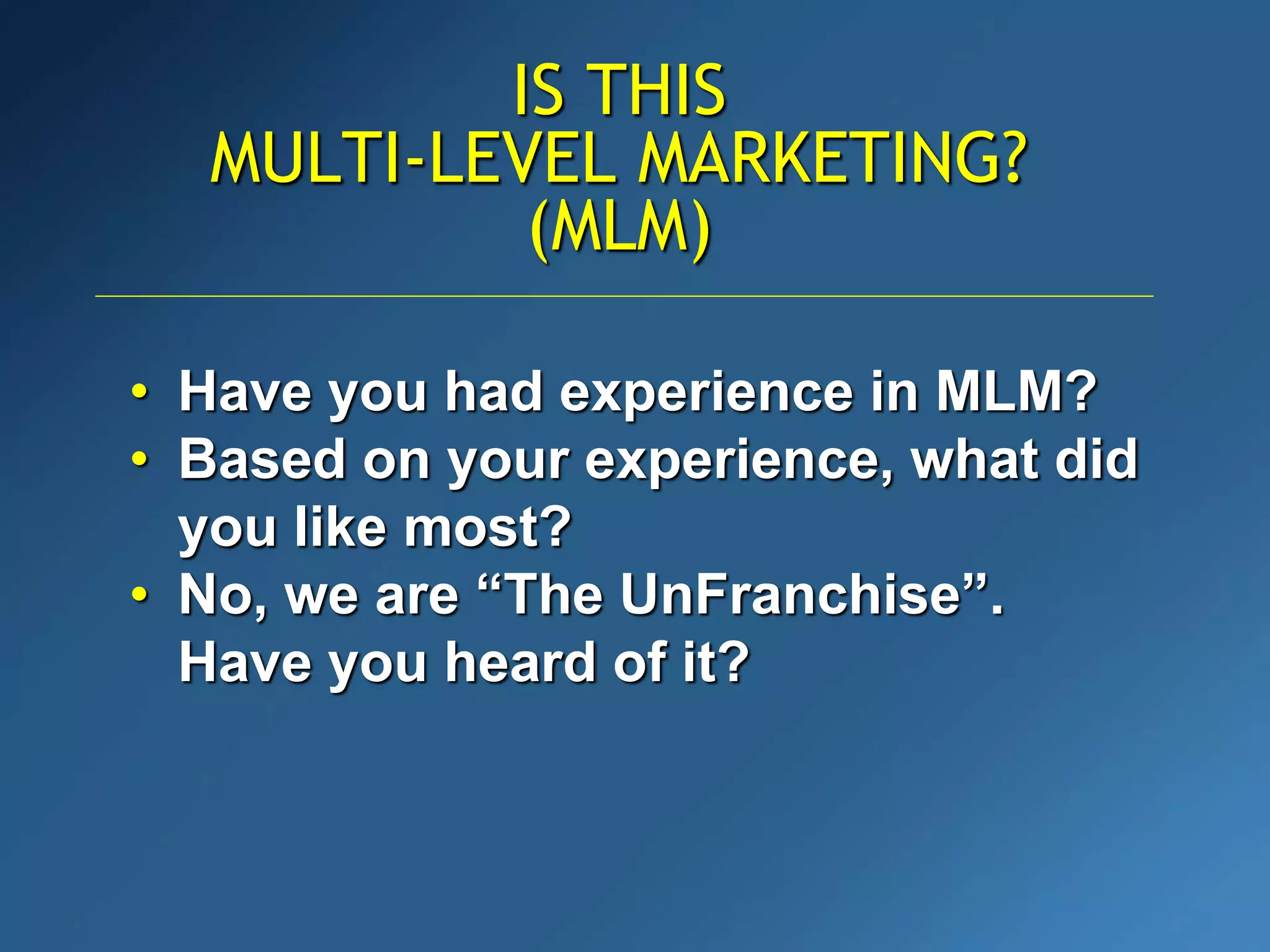 • Have you had experience in MLM?
• Based on your experience, what did
you like most?
• No, we are “The UnFranchise”.
Have you heard of it?
IS THIS
MULTI-LEVEL MARKETING?
(MLM)
 
