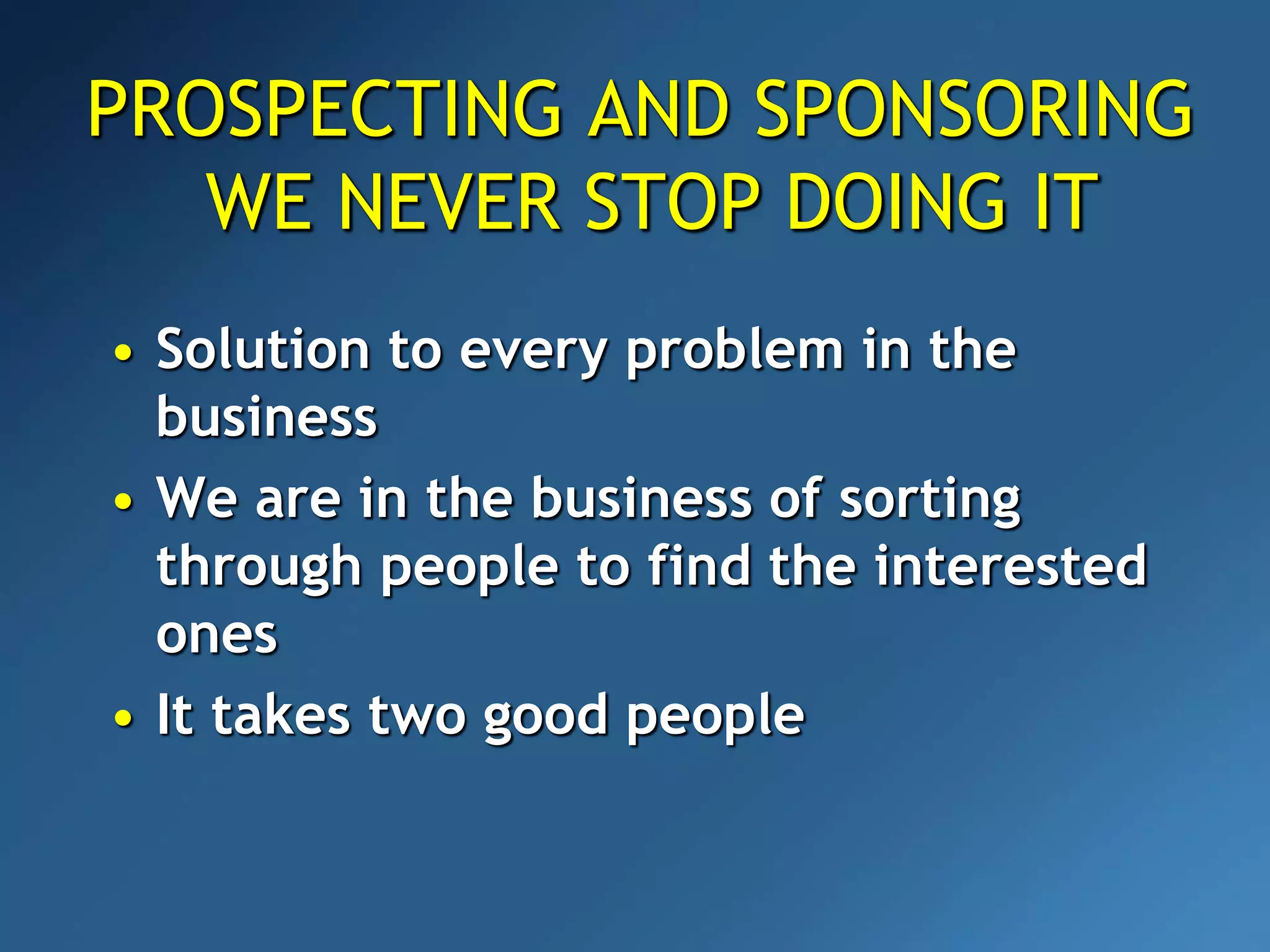 PROSPECTING AND SPONSORING
WE NEVER STOP DOING IT
• Solution to every problem in the
business
• We are in the business of sorting
through people to find the interested
ones
• It takes two good people
 