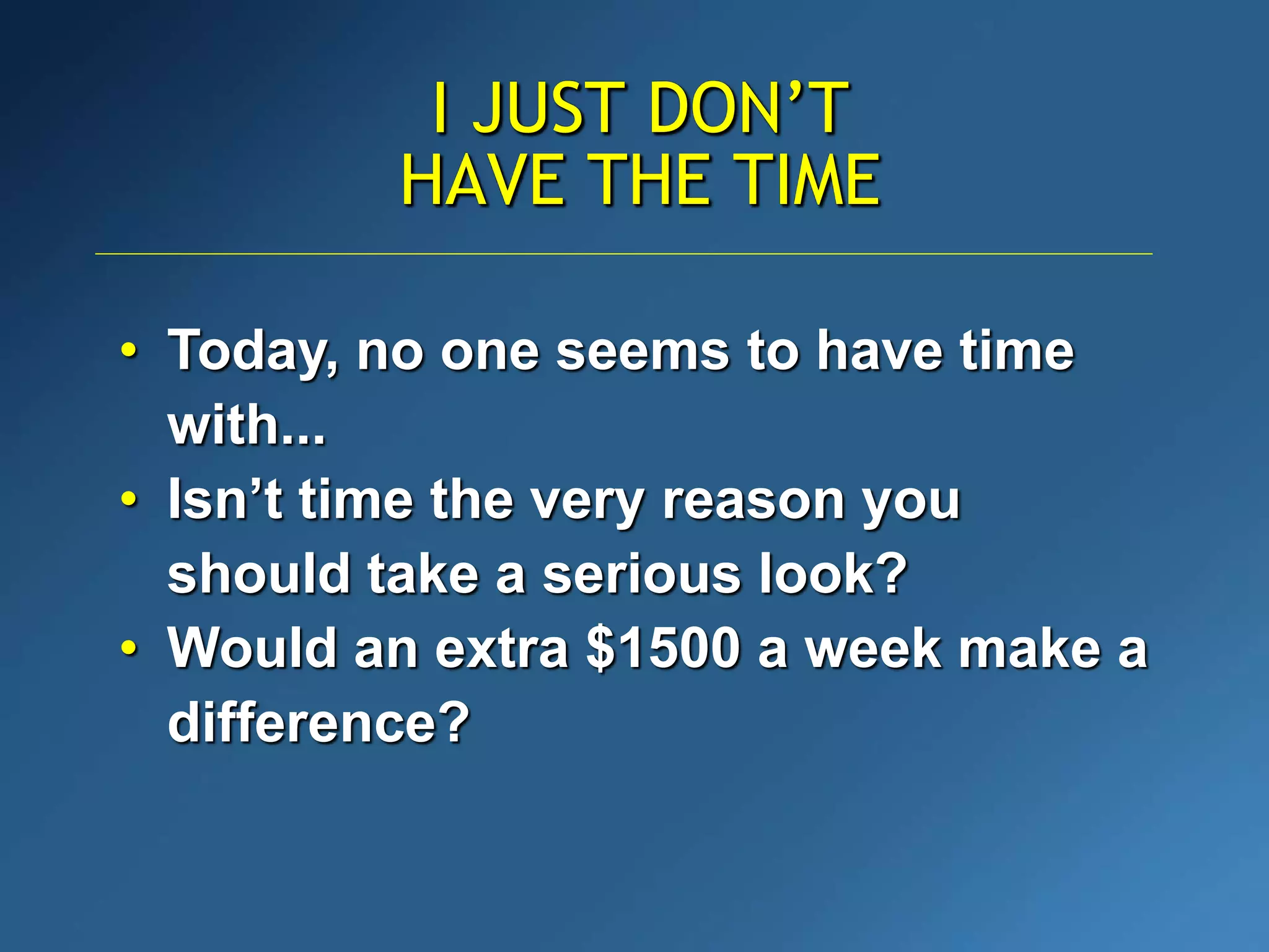 I JUST DON’T
HAVE THE TIME
• Today, no one seems to have time
with...
• Isn’t time the very reason you
should take a serious look?
• Would an extra $1500 a week make a
difference?
 