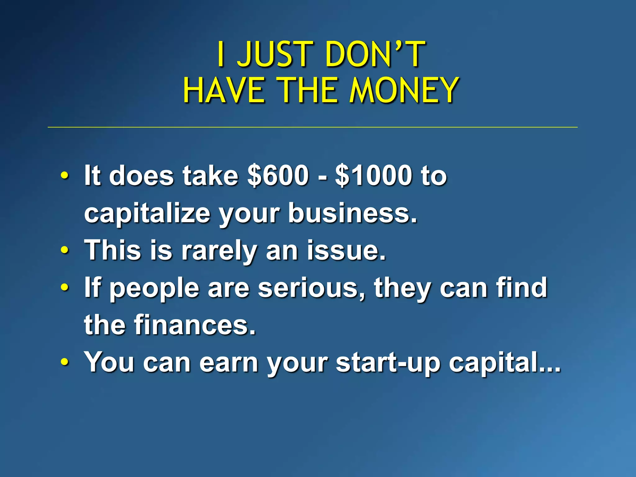 I JUST DON’T
HAVE THE MONEY
• It does take $600 - $1000 to
capitalize your business.
• This is rarely an issue.
• If people are serious, they can find
the finances.
• You can earn your start-up capital...
 