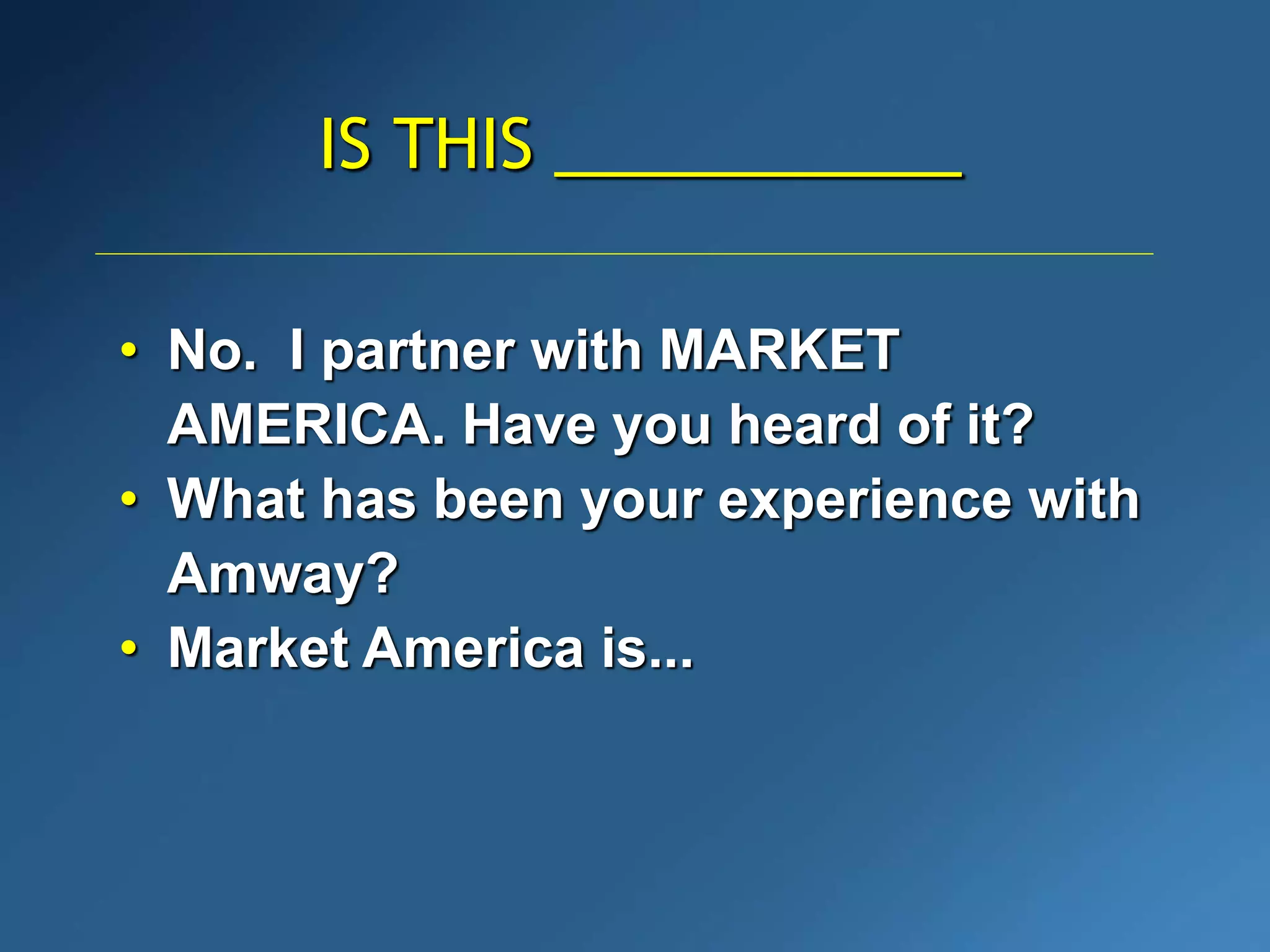 IS THIS ___________
• No. I partner with MARKET
AMERICA. Have you heard of it?
• What has been your experience with
Amway?
• Market America is...
 