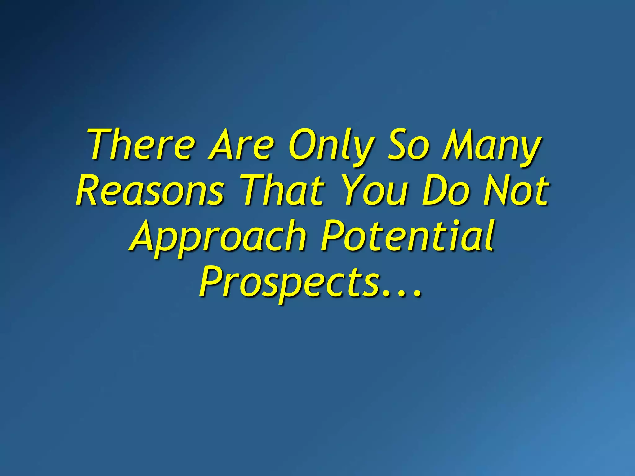 There Are Only So Many
Reasons That You Do Not
Approach Potential
Prospects...
 