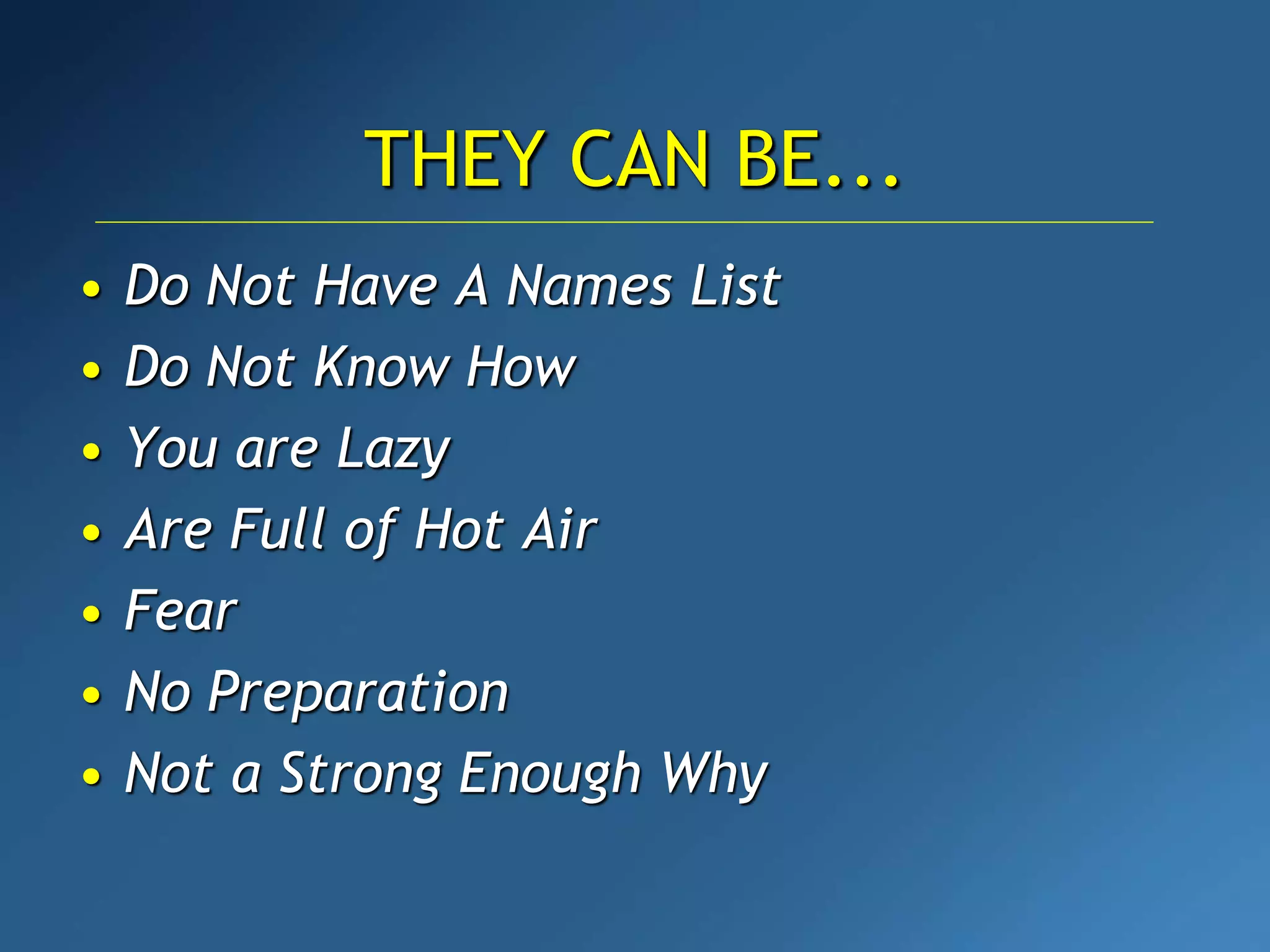 • Do Not Have A Names List
• Do Not Know How
• You are Lazy
• Are Full of Hot Air
• Fear
• No Preparation
• Not a Strong Enough Why
THEY CAN BE...
 