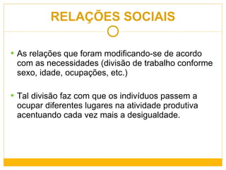 As relações que foram modificando-se de acordo com as necessidades (divisão de trabalho conforme sexo, idade, ocupações, etc.)  Tal divisão faz com que os indivíduos passem a ocupar diferentes lugares na atividade produtiva acentuando cada vez mais a desigualdade. RELAÇÕES SOCIAIS 