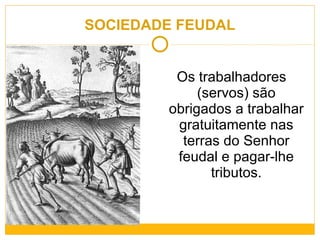 SOCIEDADE FEUDAL Os trabalhadores (servos) são obrigados a trabalhar gratuitamente nas terras do Senhor feudal e pagar-lhe tributos. 