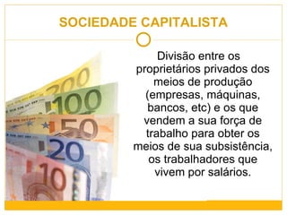SOCIEDADE CAPITALISTA Divisão entre os proprietários privados dos meios de produção (empresas, máquinas, bancos, etc) e os que vendem a sua força de trabalho para obter os meios de sua subsistência, os trabalhadores que vivem por salários. 