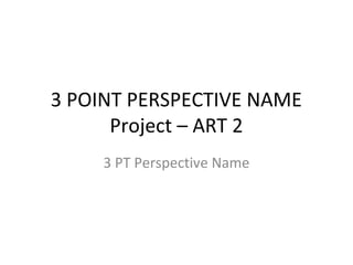 3 POINT PERSPECTIVE NAME
      Project – ART 2
     3 PT Perspective Name
 