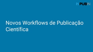Novos Workflows de Publicação
Científica
 