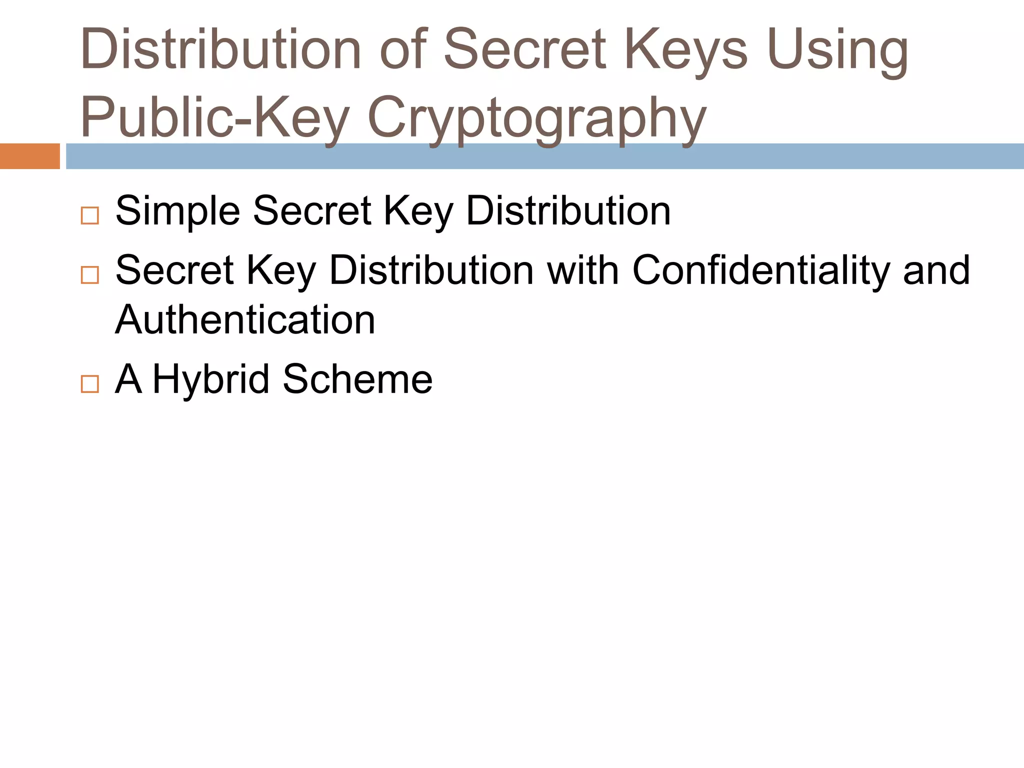 Distribution of Secret Keys Using
Public-Key Cryptography
 Simple Secret Key Distribution
 Secret Key Distribution with Confidentiality and
Authentication
 A Hybrid Scheme
 