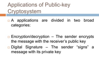 Applications of Public-key
Cryptosystem
 A applications are divided in two broad
categories:
 Encryption/decryption – The sender encrypts
the message with the receiver’s public key
 Digital Signature – The sender “signs” a
message with its private key
 