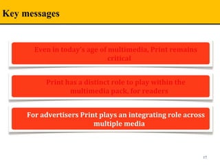 Key messages
17
ABP is the foremost media group in
India with a diverse mix of media
assets
Print has a distinct role to play within the 
multimedia pack, for readers
For advertisers Print plays an integrating role across 
multiple media
Even in today’s age of multimedia, Print remains 
critical
 