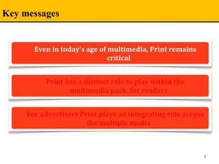 Key messages
3
ABP is the foremost media group in
India with a diverse mix of media
assets
Print has a distinct role to play within the 
multimedia pack, for readers
For advertisers Print plays an integrating role across  
the multiple media
Even in today’s age of multimedia, Print remains 
critical
 