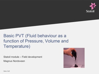 Status: Draft
Basic PVT (Fluid behaviour as a
function of Pressure, Volume and
Temperature)
Statoil module – Field development
Magnus Nordsveen
 