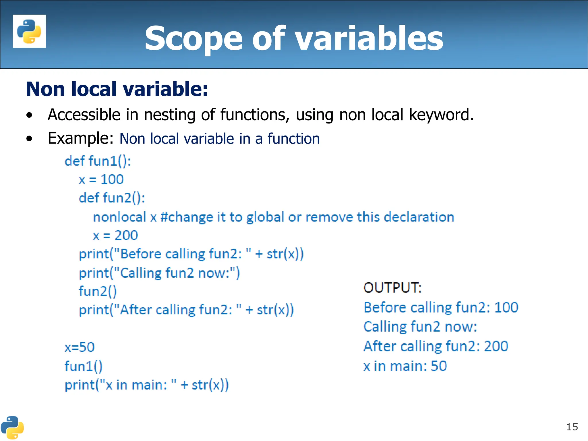 15
Scope of variables
Non local variable:
• Accessible in nesting of functions, using non local keyword.
• Example: Non local variable in a function
 