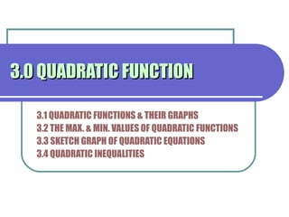 3.0 QUADRATIC FUNCTION3.0 QUADRATIC FUNCTION
3.1 QUADRATIC FUNCTIONS & THEIR GRAPHS
3.2 THE MAX. & MIN. VALUES OF QUADRATIC FUNCTIONS
3.3 SKETCH GRAPH OF QUADRATIC EQUATIONS
3.4 QUADRATIC INEQUALITIES
 