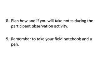 8. Plan how and if you will take notes during the
   participant observation activity.

9. Remember to take your field notebook and a
   pen.
 