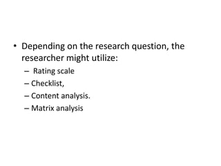 • Depending on the research question, the
  researcher might utilize:
  – Rating scale
  – Checklist,
  – Content analysis.
  – Matrix analysis
 