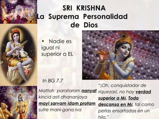 SRI  KRISHNA La  Suprema  Personalidad  de  Dios Mattah  parataram  nanyat kincid asti dhananjaya mayi sarvam idam protam sutre mani-gana iva Nadie es igual ni superior a EL In BG 7.7 “ ¡Oh, conquistador de riquezas!, no hay  verdad superior a M í .  Todo descansa en M í ,  tal como perlas ensartadas en un hilo .” 