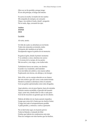 Silvio Manuel Rodríguez Carrillo

Otra vez no he perdido, porque tengo
El oro del príncipe, el fuego del intento.

Se acerca la noche, la madre de mis sueños
Mi compañía de siempre, mi consuelo
Llega y me señala el nudo, duele?, pregunta
No es nada, digo, cerrando los ojos.

Andrea
29.09.00
20:24

La siesta

Al verte, siento.

Un hilo de sudor se atrinchera en mi frente
Todos mis músculos en tensión, todos
Al tenerte ahí, tendida en mi lecho
Esculpiendo segura la piedra de mi memoria.

Se gesta el grito, desde el primer momento
Y se contiene y crece, mientras me acerco
Y el aroma de tu cuerpo, de tus partes
Me envuelve y me ciega, y me exalta todo.

Turbulenta fuerza me anima, me domina
Cuando voy rozándote, adivinándote
Con mis labios de anhelo y mis manos sabias
Explorando mis tierras, sin alforjas y sin tiempo.

Solo al fin, con tu cuerpo ofrecido en un clamor
Sin otro motivo que dar curso a esta siesta tórrida
Donde la ciudad se adormece entre el cemento
Con sus gentes aprisionadas como ratas drogadas.

Aquí adentro, con mi pura lujuria, fuera de miradas
Nuestro mutuo escándalo, el pecado del mundo
Aquí, carne mía, donde daré la vida a cada paso
Con tal de escuchar un gemido que me de aliento.

Habrás de beber de mí, hasta saciarte impúdica
Luego que coma de ti, hasta que me duela el alma
Y haga mío todo el arrepentimiento posible
Y pida perdón, y entonces, vuelva a pensarte.

No es fácil estar aquí, en el punto previo
Todavía hilando o tratando de hilar
Grafías que habrán de condenarnos aún más
Pues los vestigios son más fuertes que los hechos.

                                                                         29
 