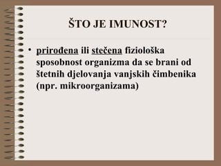 ŠTO JE IMUNOST?
• prirođena ili stečena fiziološka
sposobnost organizma da se brani od
štetnih djelovanja vanjskih čimbenika
(npr. mikroorganizama)
 