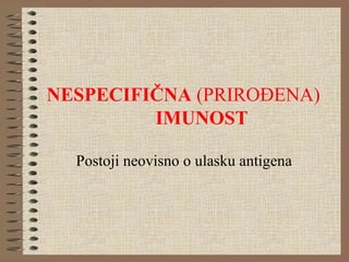 NESPECIFIČNA (PRIROĐENA)
IMUNOST
Postoji neovisno o ulasku antigena
 