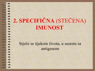 2. SPECIFIČNA (STEČENA)
IMUNOST
Stječe se tijekom života, u susretu sa
antigenom
 