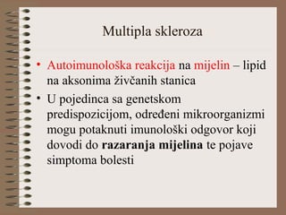Multipla skleroza
• Autoimunološka reakcija na mijelin – lipid
na aksonima živčanih stanica
• U pojedinca sa genetskom
predispozicijom, određeni mikroorganizmi
mogu potaknuti imunološki odgovor koji
dovodi do razaranja mijelina te pojave
simptoma bolesti
 