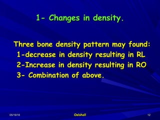 05/19/1605/19/16 OelshallOelshall 1212
1- Changes in density.1- Changes in density.
Three bone density pattern may found:Three bone density pattern may found:
1-decrease in density resulting in RL1-decrease in density resulting in RL
2-Increase in density resulting in RO2-Increase in density resulting in RO
3- Combination of above.3- Combination of above.
 