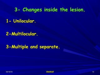 05/19/1605/19/16 OelshallOelshall 1414
3- Changes inside the lesion.3- Changes inside the lesion.
1- Unilocular.1- Unilocular.
2-Multilocular.2-Multilocular.
3-Multiple and separate.3-Multiple and separate.
 