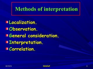 05/19/1605/19/16 OelshallOelshall 66
Methods of interpretationMethods of interpretation
LLocalization.ocalization.
OObservation.bservation.
GGeneral consideration.eneral consideration.
IInterpretation.nterpretation.
CCorrelation.orrelation.
 