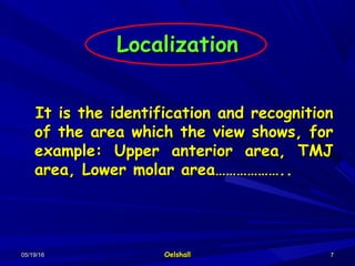 05/19/1605/19/16 OelshallOelshall 77
LocalizationLocalization
It is the identification and recognitionIt is the identification and recognition
of the area which the view shows, forof the area which the view shows, for
example: Upper anterior area, TMJexample: Upper anterior area, TMJ
area, Lower molar area………………..area, Lower molar area………………..
 