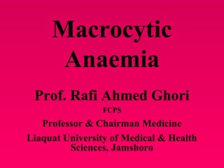 Macrocytic
Anaemia
Prof. Rafi Ahmed Ghori
FCPS
Professor & Chairman Medicine
Liaquat University of Medical & Health
Sciences, Jamshoro
 
