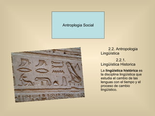 Antroplogia Social 2.2. Antropologia Lingüística 2.2.1.  Lingüística Historica La  lingüística histórica  es la disciplina lingüística que estudia el cambio de las lenguas con el tiempo y el proceso de cambio lingüístico.  