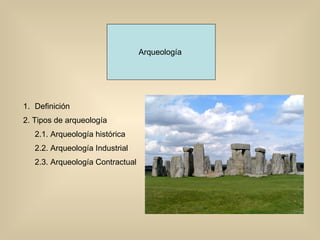 Arqueología  Definición  2. Tipos de arqueología 2.1. Arqueología histórica 2.2. Arqueología Industrial 2.3. Arqueología Contractual 