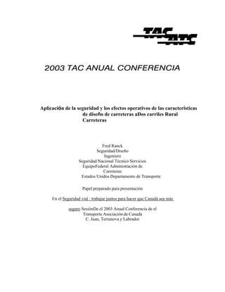 2003 TAC ANUAL CONFERENCIA
Aplicación de la seguridad y los efectos operativos de las características
de diseño de carreteras aDos carriles Rural
Carreteras
Fred Ranck
Seguridad/Diseño
Ingeniero
Seguridad Nacional Técnico Servicios
EquipoFederal Administración de
Carreteras
Estados Unidos Departamento de Transporte
Papel preparado para presentación
En el Seguridad vial : trabajar juntos para hacer que Canadá sea más
seguro SesiónDe el 2003 Anual Conferencia de el
Transporte Asociación de Canadá
C. Juan, Terranova y Labrador
 