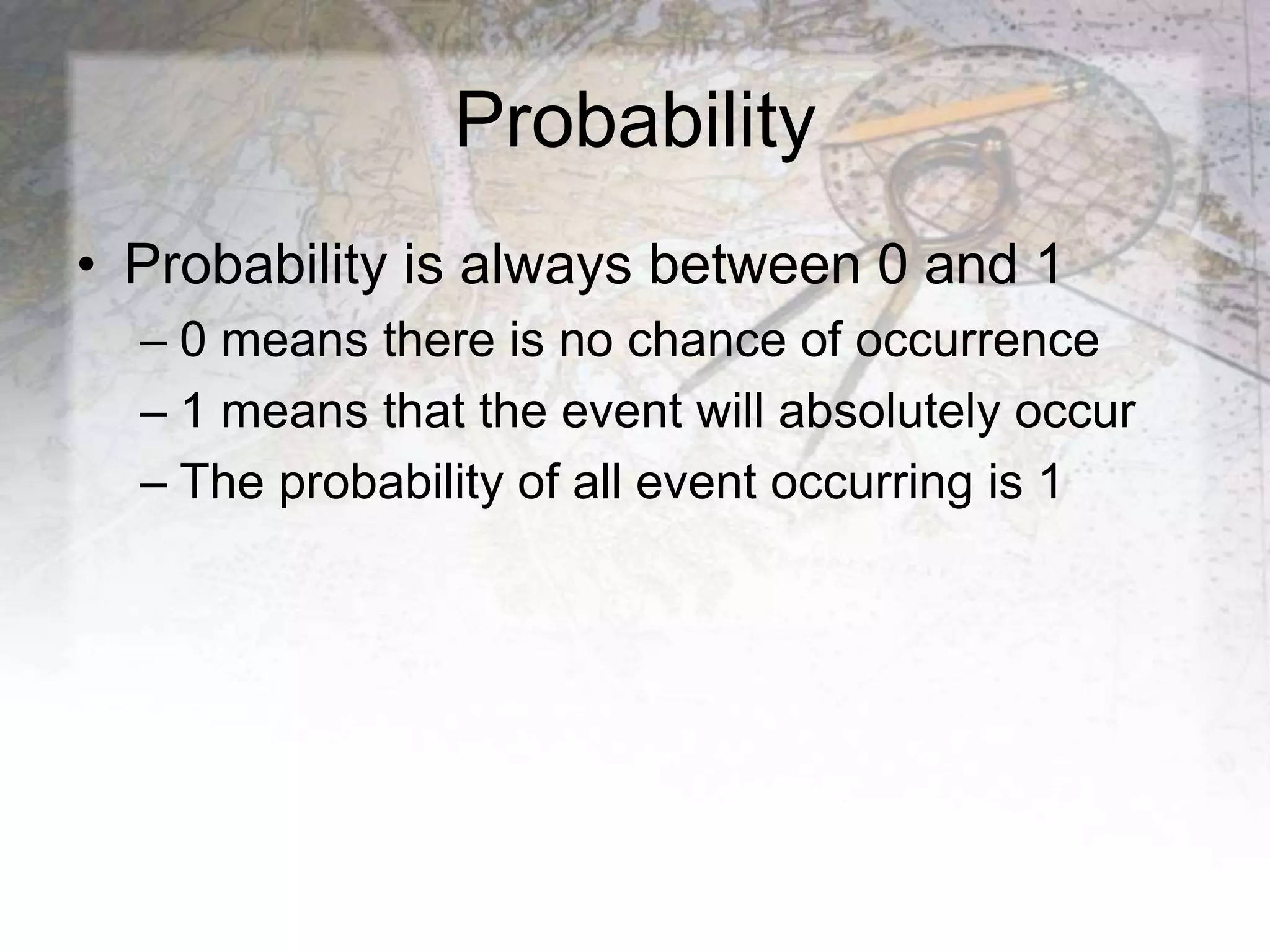 Probability
• Probability is always between 0 and 1
– 0 means there is no chance of occurrence
– 1 means that the event will absolutely occur
– The probability of all event occurring is 1
 